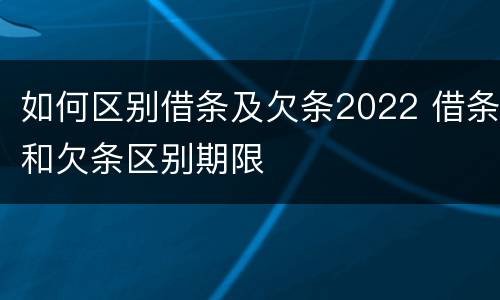 如何区别借条及欠条2022 借条和欠条区别期限