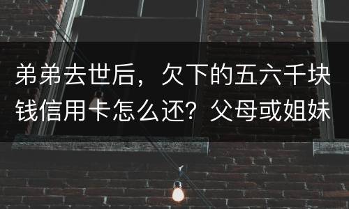 弟弟去世后，欠下的五六千块钱信用卡怎么还？父母或姐妹有法律责任一定要帮他还债吗