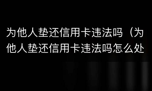为他人垫还信用卡违法吗（为他人垫还信用卡违法吗怎么处理）
