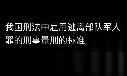 我国刑法中雇用逃离部队军人罪的刑事量刑的标准