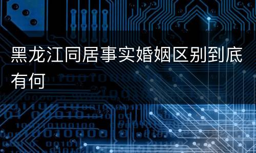 黑龙江同居事实婚姻区别到底有何