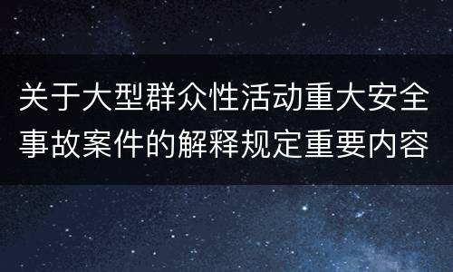 关于大型群众性活动重大安全事故案件的解释规定重要内容是什么