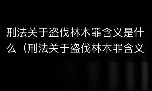 刑法关于盗伐林木罪含义是什么（刑法关于盗伐林木罪含义是什么意思）