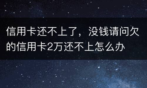 信用卡还不上了，没钱请问欠的信用卡2万还不上怎么办