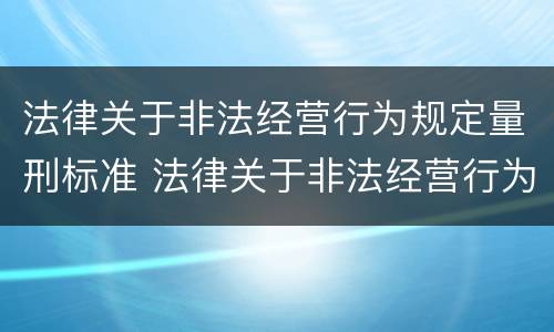 法律关于非法经营行为规定量刑标准 法律关于非法经营行为规定量刑标准