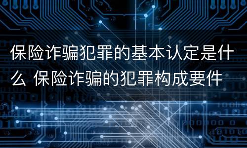 保险诈骗犯罪的基本认定是什么 保险诈骗的犯罪构成要件