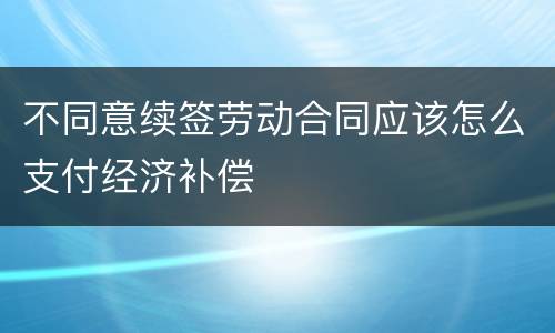不同意续签劳动合同应该怎么支付经济补偿