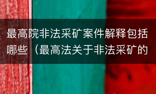 最高院非法采矿案件解释包括哪些（最高法关于非法采矿的司法解释）