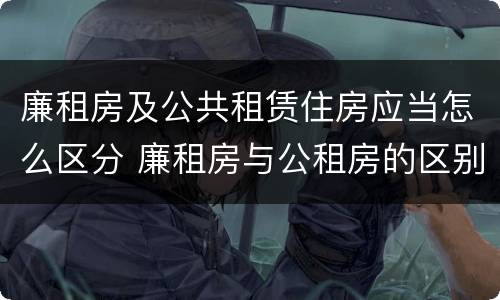 廉租房及公共租赁住房应当怎么区分 廉租房与公租房的区别是什么