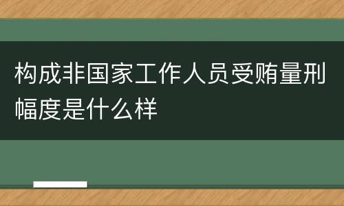 构成非国家工作人员受贿量刑幅度是什么样