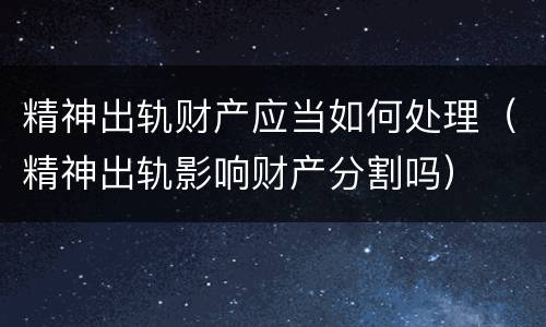 精神出轨财产应当如何处理（精神出轨影响财产分割吗）
