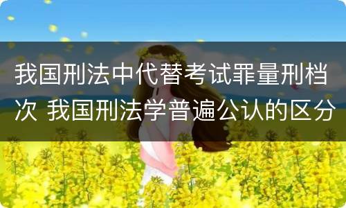 我国刑法中代替考试罪量刑档次 我国刑法学普遍公认的区分一罪与数罪的标准是