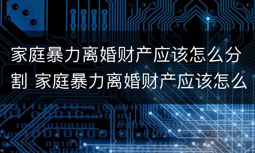 家庭暴力离婚财产应该怎么分割 家庭暴力离婚财产应该怎么分割才合法