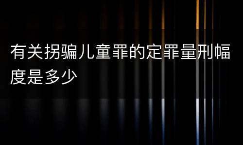 有关拐骗儿童罪的定罪量刑幅度是多少