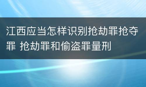 江西应当怎样识别抢劫罪抢夺罪 抢劫罪和偷盗罪量刑
