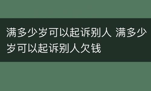 满多少岁可以起诉别人 满多少岁可以起诉别人欠钱