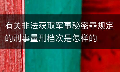 有关非法获取军事秘密罪规定的刑事量刑档次是怎样的
