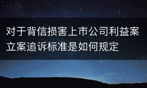 对于背信损害上市公司利益案立案追诉标准是如何规定