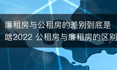 廉租房与公租房的差别到底是啥2022 公租房与廉租房的区别都在此,别再搞错了!