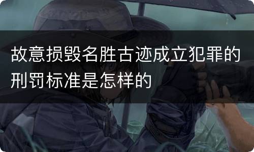 故意损毁名胜古迹成立犯罪的刑罚标准是怎样的