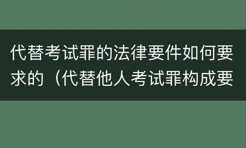 代替考试罪的法律要件如何要求的（代替他人考试罪构成要件）