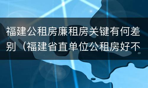福建公租房廉租房关键有何差别（福建省直单位公租房好不好）
