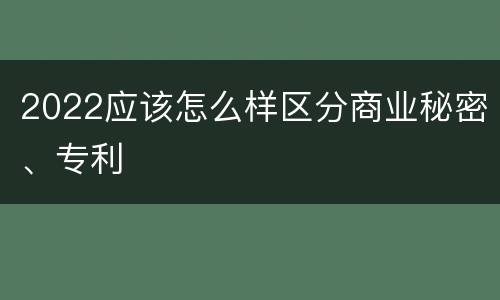 2022应该怎么样区分商业秘密、专利