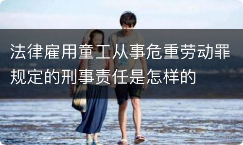 法律雇用童工从事危重劳动罪规定的刑事责任是怎样的