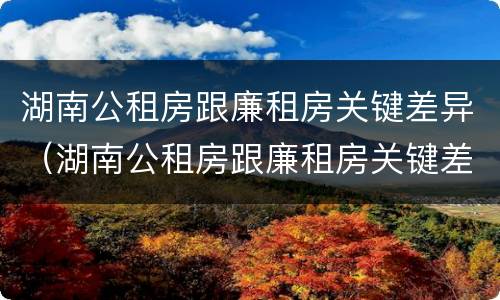 湖南公租房跟廉租房关键差异（湖南公租房跟廉租房关键差异是什么）