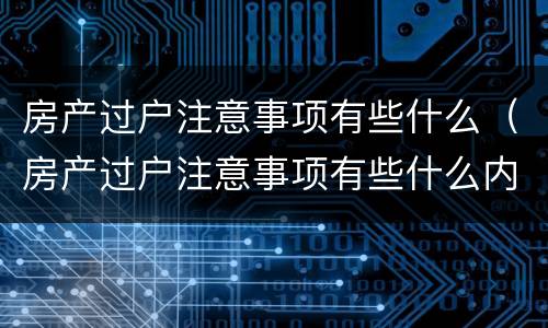 房产过户注意事项有些什么（房产过户注意事项有些什么内容）