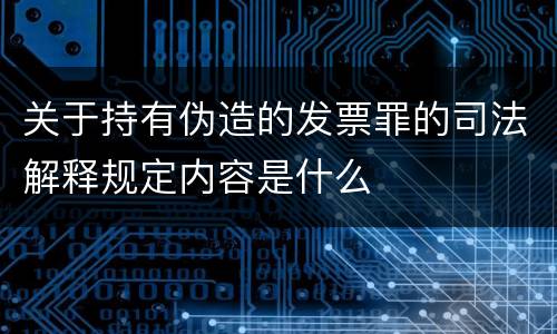 关于持有伪造的发票罪的司法解释规定内容是什么