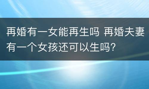 再婚有一女能再生吗 再婚夫妻有一个女孩还可以生吗?