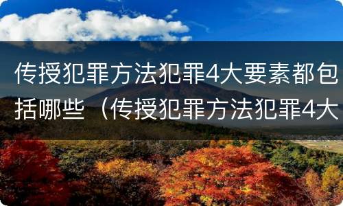 传授犯罪方法犯罪4大要素都包括哪些（传授犯罪方法犯罪4大要素都包括哪些方面）