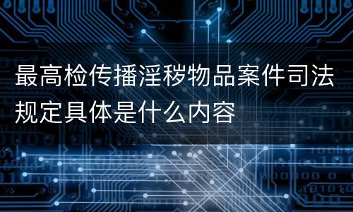 最高检传播淫秽物品案件司法规定具体是什么内容
