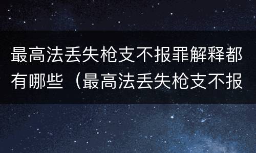 最高法丢失枪支不报罪解释都有哪些（最高法丢失枪支不报罪解释都有哪些罪名）