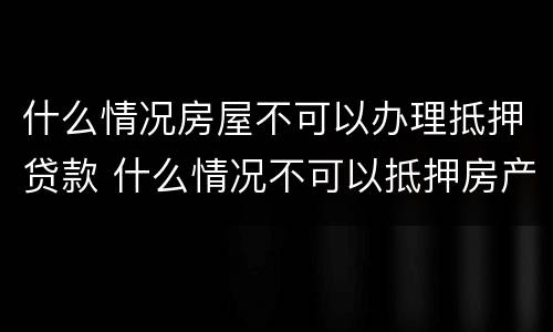 什么情况房屋不可以办理抵押贷款 什么情况不可以抵押房产贷款