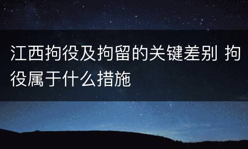 江西拘役及拘留的关键差别 拘役属于什么措施