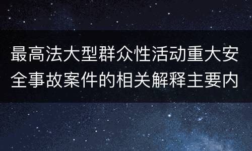 最高法大型群众性活动重大安全事故案件的相关解释主要内容都有哪些