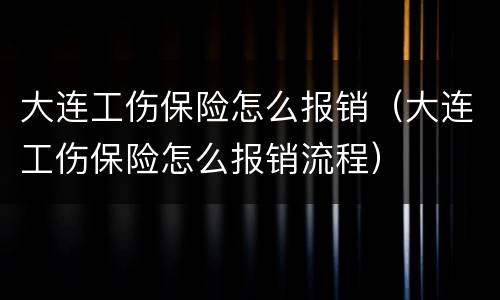 大连工伤保险怎么报销（大连工伤保险怎么报销流程）