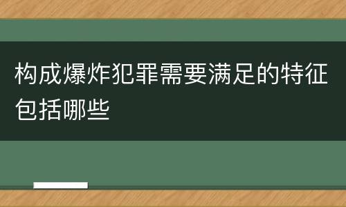 构成爆炸犯罪需要满足的特征包括哪些