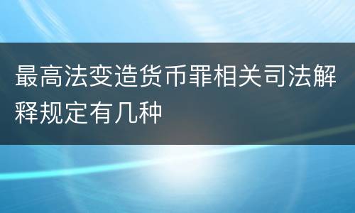 最高法变造货币罪相关司法解释规定有几种