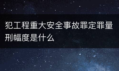 犯工程重大安全事故罪定罪量刑幅度是什么