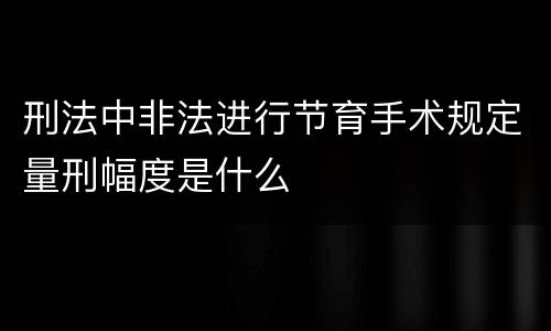 刑法中非法进行节育手术规定量刑幅度是什么