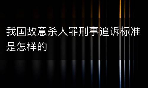 我国故意杀人罪刑事追诉标准是怎样的