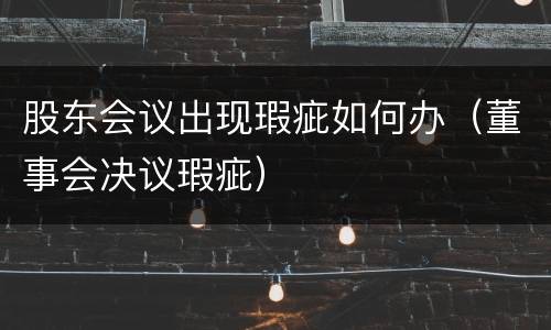 股东会议出现瑕疵如何办（董事会决议瑕疵）