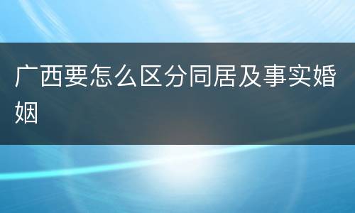 广西要怎么区分同居及事实婚姻