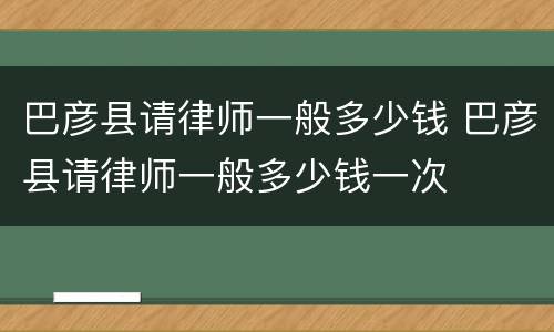 巴彦县请律师一般多少钱 巴彦县请律师一般多少钱一次