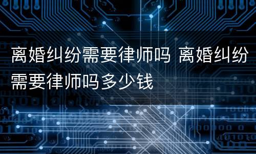 离婚纠纷需要律师吗 离婚纠纷需要律师吗多少钱