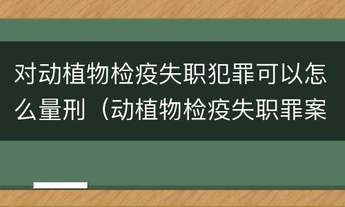 对动植物检疫失职犯罪可以怎么量刑（动植物检疫失职罪案例）