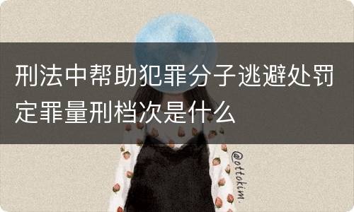 刑法中帮助犯罪分子逃避处罚定罪量刑档次是什么